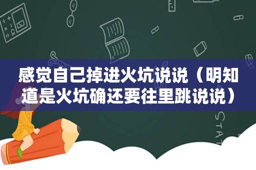 感觉自己掉进火坑说说（明知道是火坑确还要往里跳说说）