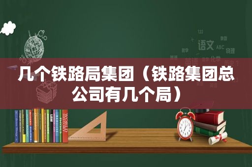 几个铁路局集团（铁路集团总公司有几个局）