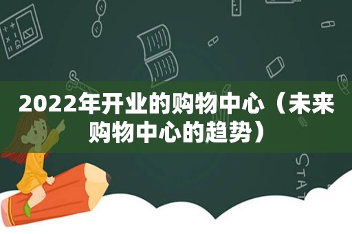 2022年开业的购物中心（未来购物中心的趋势）