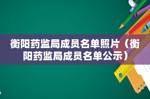 衡阳药监局成员名单照片（衡阳药监局成员名单公示）