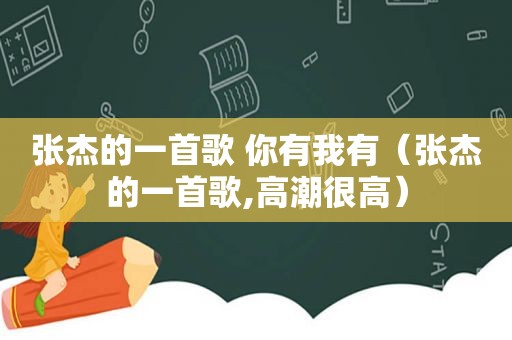 张杰的一首歌 你有我有（张杰的一首歌, *** 很高）