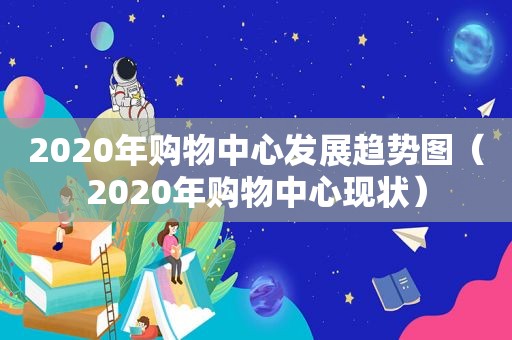 2020年购物中心发展趋势图（2020年购物中心现状）