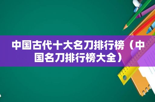 中国古代十大名刀排行榜（中国名刀排行榜大全）