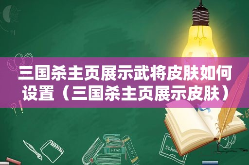 三国杀主页展示武将皮肤如何设置（三国杀主页展示皮肤）