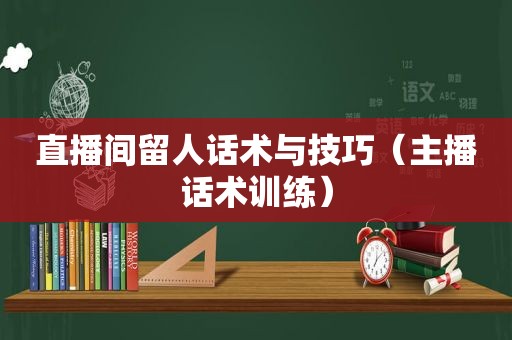 直播间留人话术与技巧（主播话术训练）