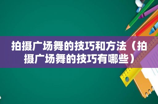 拍摄广场舞的技巧和方法（拍摄广场舞的技巧有哪些）