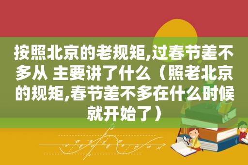 按照北京的老规矩,过春节差不多从 主要讲了什么（照老北京的规矩,春节差不多在什么时候就开始了）