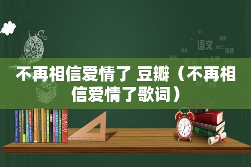 不再相信爱情了 豆瓣（不再相信爱情了歌词）