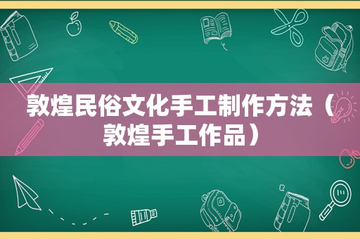 敦煌民俗文化手工制作方法（敦煌手工作品）