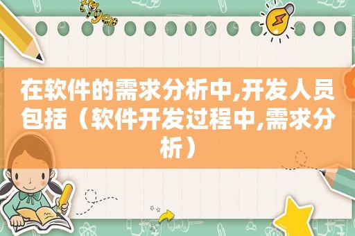 在软件的需求分析中,开发人员包括（软件开发过程中,需求分析）