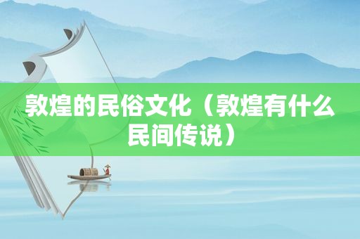 敦煌的民俗文化（敦煌有什么民间传说）