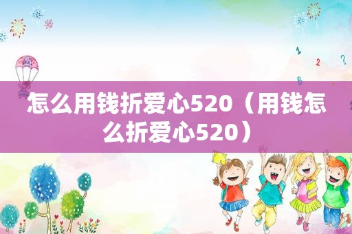 怎么用钱折爱心520（用钱怎么折爱心520）