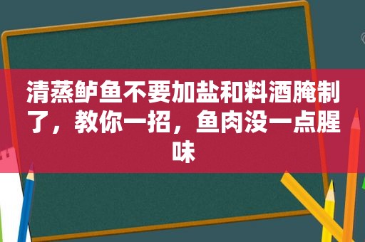 清蒸鲈鱼不要加盐和料酒腌制了，教你一招，鱼肉没一点腥味