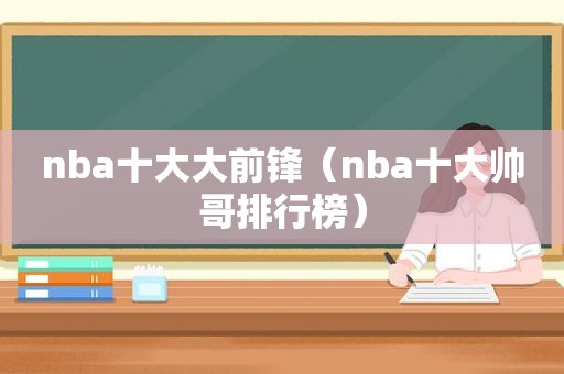 nba十大大前锋（nba十大帅哥排行榜）