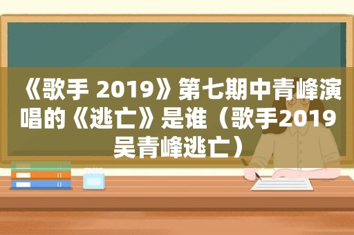 《歌手 2019》第七期中青峰演唱的《逃亡》是谁（歌手2019吴青峰逃亡）