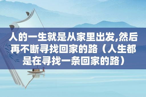 人的一生就是从家里出发,然后再不断寻找回家的路（人生都是在寻找一条回家的路）