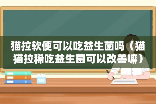 猫拉软便可以吃益生菌吗（猫猫拉稀吃益生菌可以改善嘛）