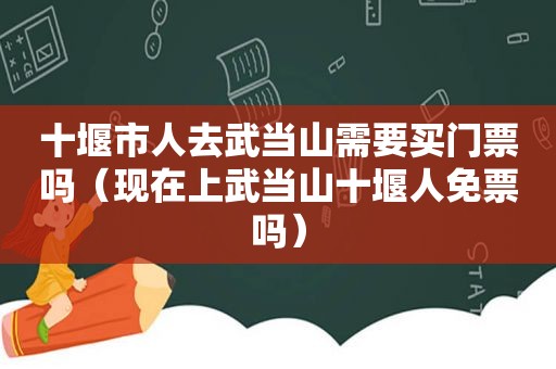 十堰市人去武当山需要买门票吗（现在上武当山十堰人免票吗）