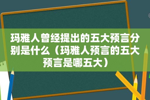 玛雅人曾经提出的五大预言分别是什么（玛雅人预言的五大预言是哪五大）