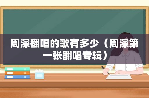 周深翻唱的歌有多少（周深第一张翻唱专辑）