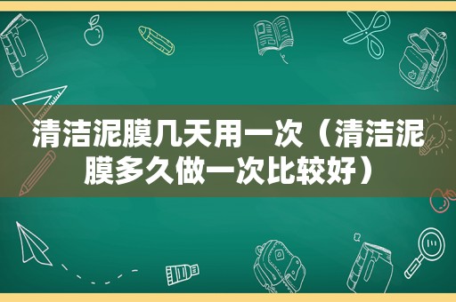 清洁泥膜几天用一次（清洁泥膜多久做一次比较好）