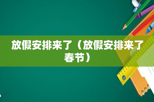 放假安排来了（放假安排来了春节）