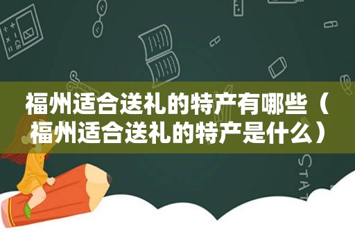 福州适合送礼的特产有哪些（福州适合送礼的特产是什么）