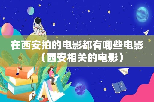 在西安拍的电影都有哪些电影（西安相关的电影）