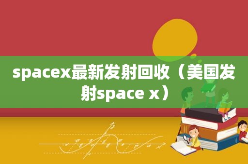 spacex最新发射回收（美国发射space x）