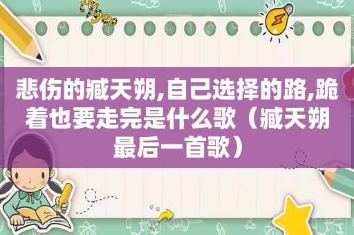 悲伤的臧天朔,自己选择的路,跪着也要走完是什么歌（臧天朔最后一首歌）