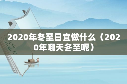 2020年冬至日宜做什么（2020年哪天冬至呢）