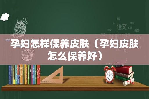 孕妇怎样保养皮肤（孕妇皮肤怎么保养好）