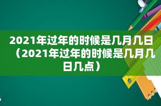 2021年过年的时候是几月几日（2021年过年的时候是几月几日几点）