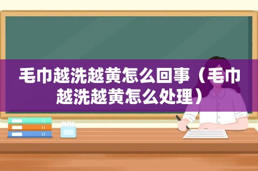 毛巾越洗越黄怎么回事（毛巾越洗越黄怎么处理）