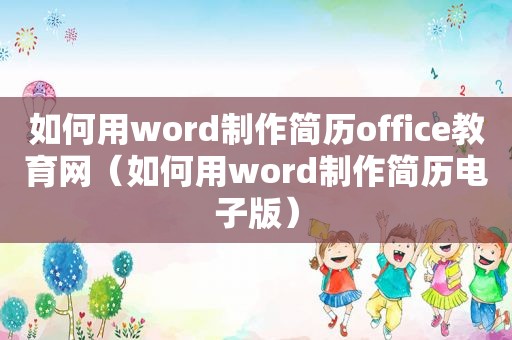 如何用word制作简历office教育网（如何用word制作简历电子版）