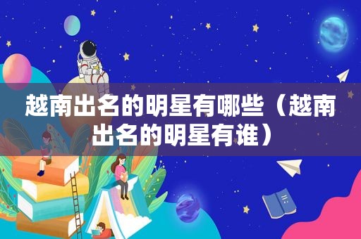 越南出名的明星有哪些（越南出名的明星有谁）