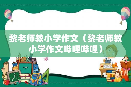 黎老师教小学作文（黎老师教小学作文哔哩哔哩）