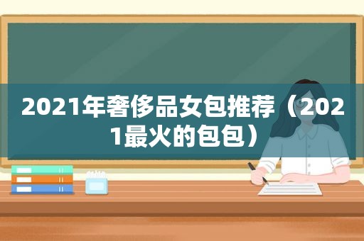 2021年奢侈品女包推荐（2021最火的包包）