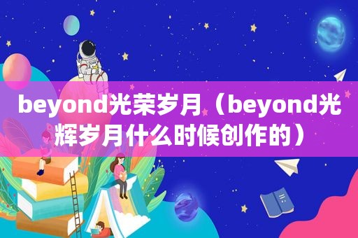 beyond光荣岁月（beyond光辉岁月什么时候创作的）