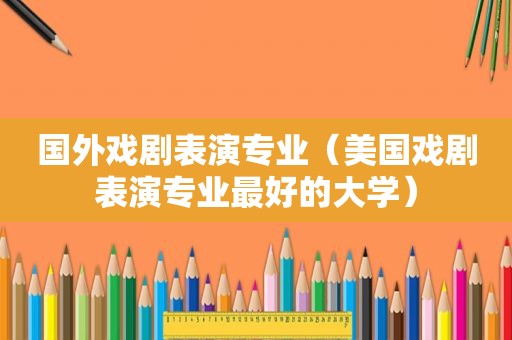 国外戏剧表演专业（美国戏剧表演专业最好的大学）