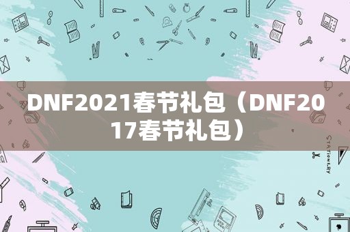 DNF2021春节礼包（DNF2017春节礼包）