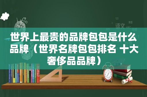 世界上最贵的品牌包包是什么品牌（世界名牌包包排名 十大奢侈品品牌）