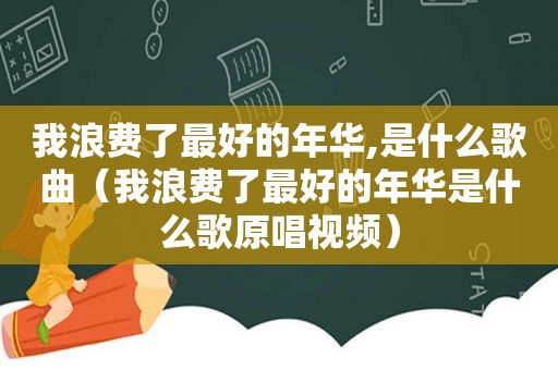 我浪费了最好的年华,是什么歌曲（我浪费了最好的年华是什么歌原唱视频）