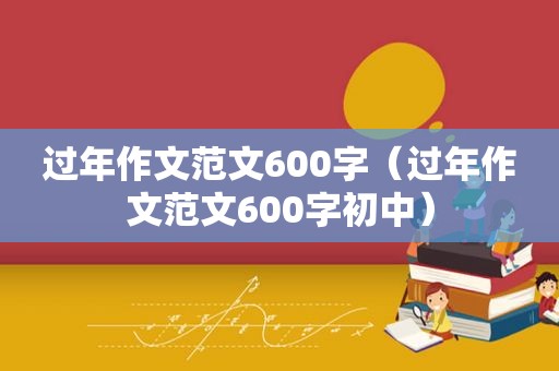 过年作文范文600字（过年作文范文600字初中）