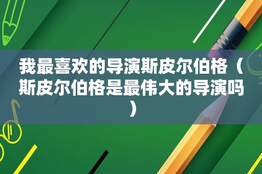 我最喜欢的导演斯皮尔伯格（斯皮尔伯格是最伟大的导演吗）