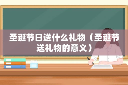 圣诞节日送什么礼物（圣诞节送礼物的意义）