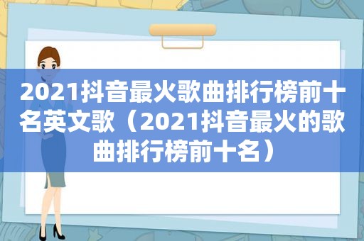 2021抖音最火歌曲排行榜前十名英文歌（2021抖音最火的歌曲排行榜前十名）