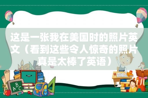 这是一张我在美国时的照片英文（看到这些令人惊奇的照片真是太棒了英语）