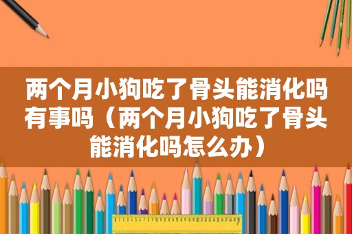 两个月小狗吃了骨头能消化吗有事吗（两个月小狗吃了骨头能消化吗怎么办）