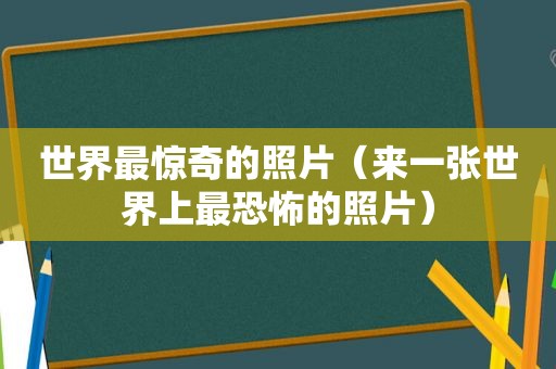 世界最惊奇的照片（来一张世界上最恐怖的照片）